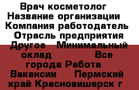 Врач-косметолог › Название организации ­ Компания-работодатель › Отрасль предприятия ­ Другое › Минимальный оклад ­ 32 000 - Все города Работа » Вакансии   . Пермский край,Красновишерск г.